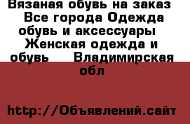 Вязаная обувь на заказ  - Все города Одежда, обувь и аксессуары » Женская одежда и обувь   . Владимирская обл.